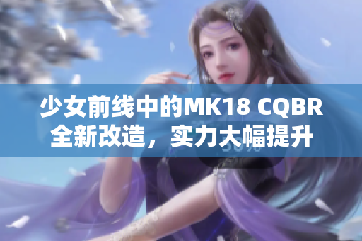 少女前線中的MK18 CQBR全新改造，實(shí)力大幅提升