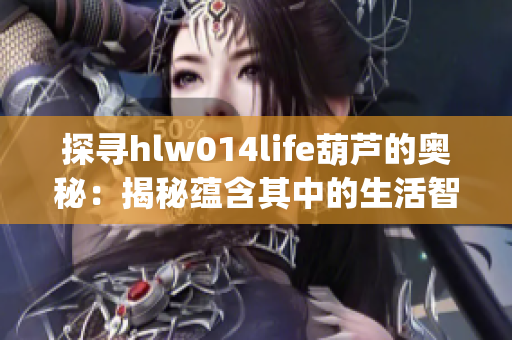 探尋hlw014life葫蘆的奧秘：揭秘蘊(yùn)含其中的生活智慧與故事(1)