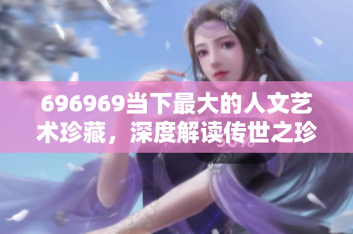 696969當下最大的人文藝術珍藏，深度解讀傳世之珍