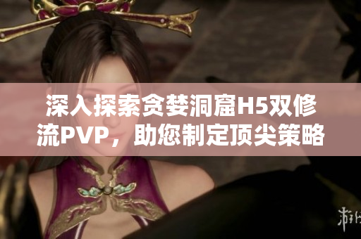 深入探索貪婪洞窟H5雙修流PVP，助您制定頂尖策略