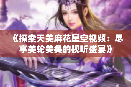 《探索天美麻花星空視頻：盡享美輪美奐的視聽盛宴》