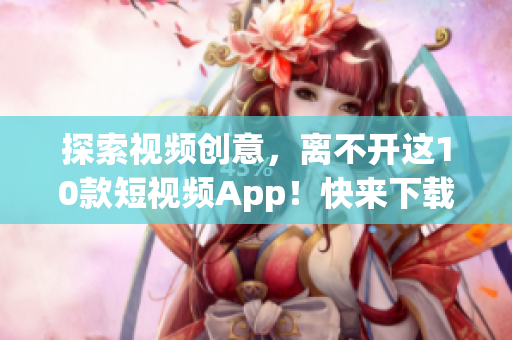 探索視頻創(chuàng)意，離不開這10款短視頻App！快來下載試用