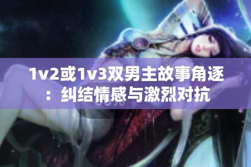 1v2或1v3雙男主故事角逐：糾結(jié)情感與激烈對(duì)抗