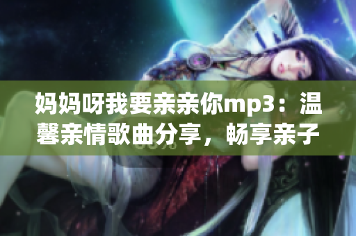 媽媽呀我要親親你mp3：溫馨親情歌曲分享，暢享親子時光