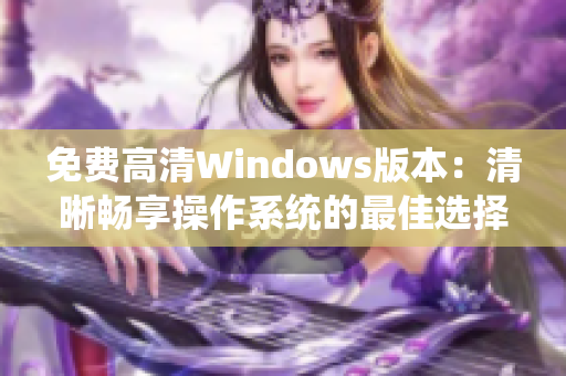 免費(fèi)高清Windows版本：清晰暢享操作系統(tǒng)的最佳選擇