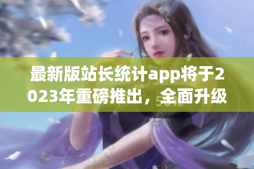 最新版站長統(tǒng)計(jì)app將于2023年重磅推出，全面升級功能與體驗(yàn)(1)