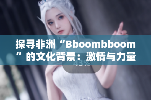 探尋非洲“Bboombboom”的文化背景：激情與力量的融合