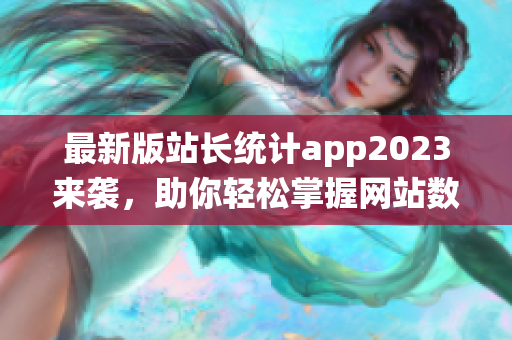 最新版站長統(tǒng)計(jì)app2023來襲，助你輕松掌握網(wǎng)站數(shù)據(jù)分析！(1)