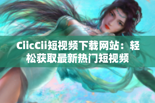 CiicCii短視頻下載網(wǎng)站：輕松獲取最新熱門短視頻