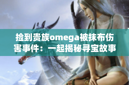 撿到貴族omega被抹布傷害事件：一起揭秘尋寶故事