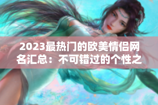 2023最熱門的歐美情侶網(wǎng)名匯總：不可錯過的個性之選！