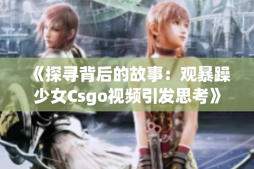 《探尋背后的故事：觀暴躁少女Csgo視頻引發(fā)思考》