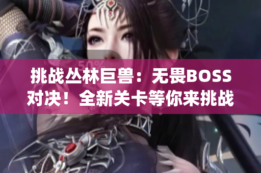 挑戰(zhàn)叢林巨獸：無畏BOSS對決！全新關(guān)卡等你來挑戰(zhàn)(1)