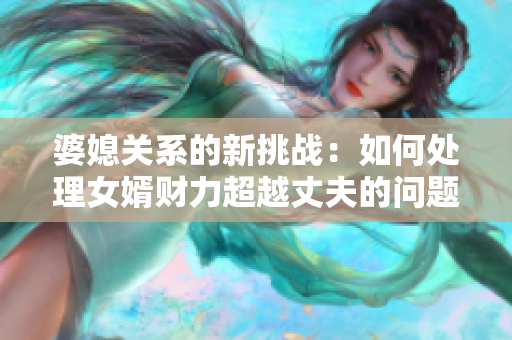 婆媳關(guān)系的新挑戰(zhàn)：如何處理女婿財力超越丈夫的問題