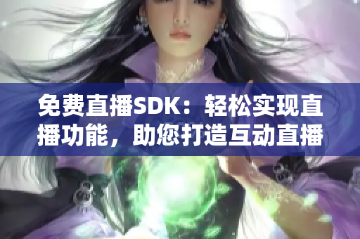 免費(fèi)直播SDK：輕松實(shí)現(xiàn)直播功能，助您打造互動(dòng)直播平臺