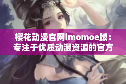 櫻花動漫官網(wǎng)imomoe版：專注于優(yōu)質(zhì)動漫資源的官方網(wǎng)站