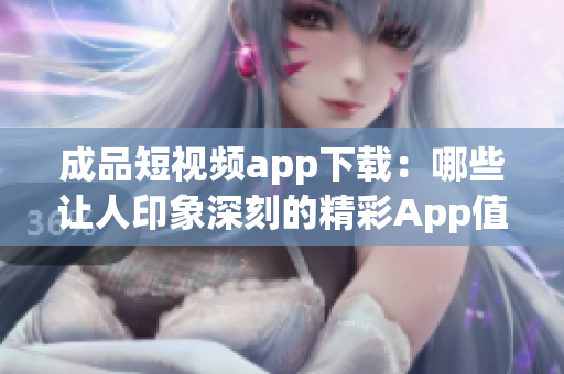 成品短視頻app下載：哪些讓人印象深刻的精彩App值得一試？