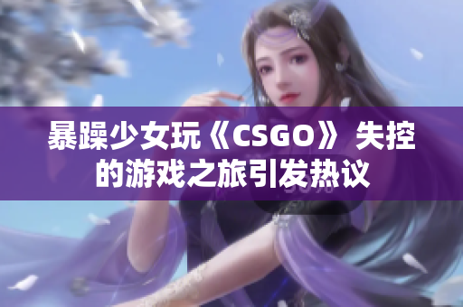 暴躁少女玩《CSGO》 失控的游戲之旅引發(fā)熱議