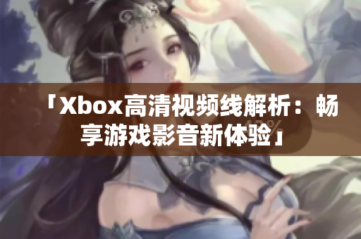 「Xbox高清視頻線解析：暢享游戲影音新體驗(yàn)」