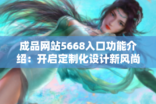 成品網(wǎng)站5668入口功能介紹：開啟定制化設計新風尚