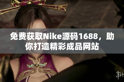 免費(fèi)獲取Nike源碼1688，助你打造精彩成品網(wǎng)站