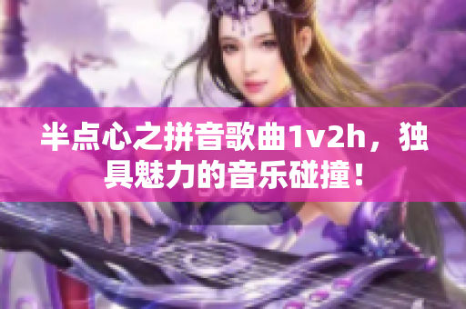 半點(diǎn)心之拼音歌曲1v2h，獨(dú)具魅力的音樂碰撞！