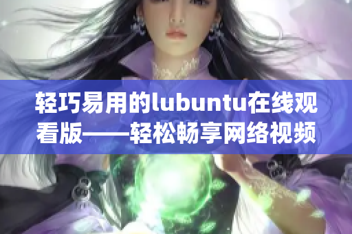 輕巧易用的lubuntu在線觀看版——輕松暢享網(wǎng)絡(luò)視頻體驗(yàn)(1)