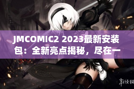 JMCOMIC2 2023最新安裝包：全新亮點揭秘，盡在一手掌握