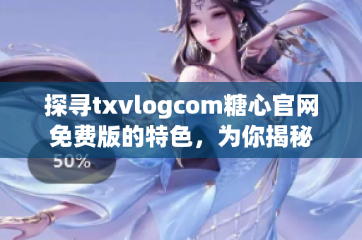 探尋txvlogcom糖心官網(wǎng)免費(fèi)版的特色，為你揭秘