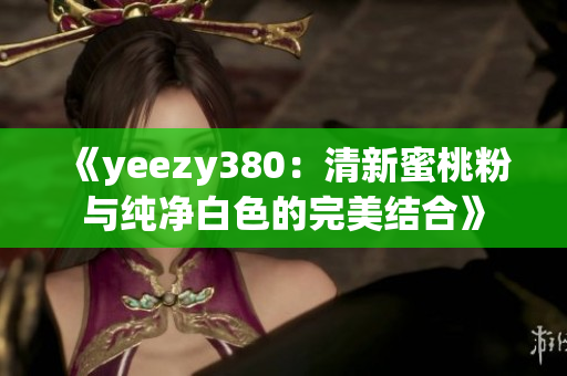 《yeezy380：清新蜜桃粉與純凈白色的完美結(jié)合》