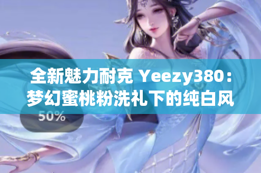 全新魅力耐克 Yeezy380：夢幻蜜桃粉洗禮下的純白風(fēng)尚鞋