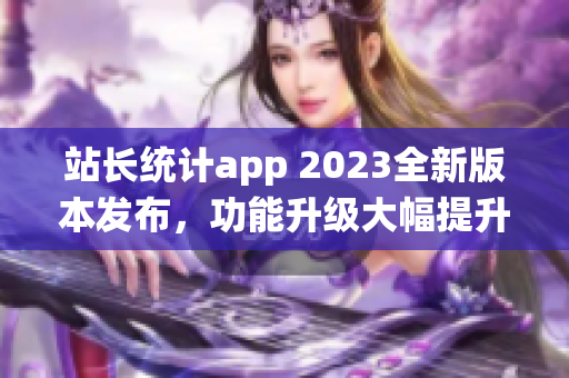 站長統(tǒng)計app 2023全新版本發(fā)布，功能升級大幅提升用戶體驗(1)