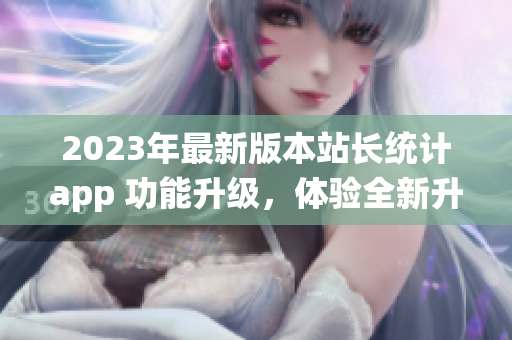 2023年最新版本站長(zhǎng)統(tǒng)計(jì)app 功能升級(jí)，體驗(yàn)全新升級(jí)