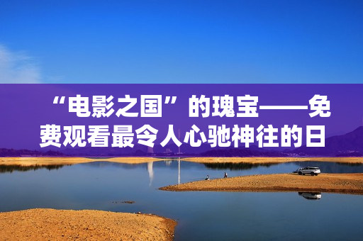 “電影之國”的瑰寶——免費(fèi)觀看最令人心馳神往的日本電影推薦！