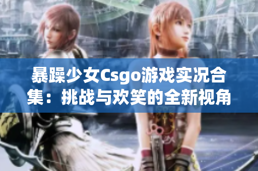 暴躁少女Csgo游戲實況合集：挑戰(zhàn)與歡笑的全新視角