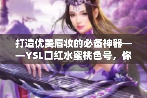 打造優(yōu)美唇妝的必備神器——YSL口紅水蜜桃色號，你值得擁有!