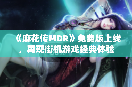 《麻花傳MDR》免費版上線，再現街機游戲經典體驗