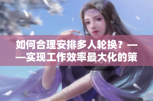 如何合理安排多人輪換？——實現(xiàn)工作效率最大化的策略