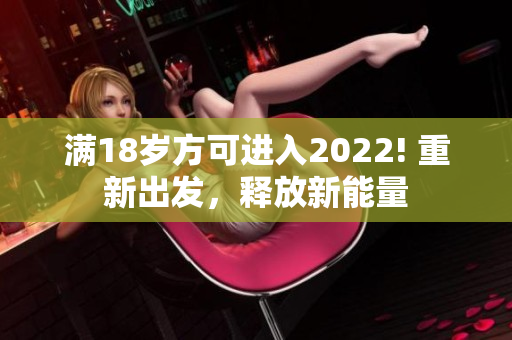 滿18歲方可進入2022! 重新出發(fā)，釋放新能量