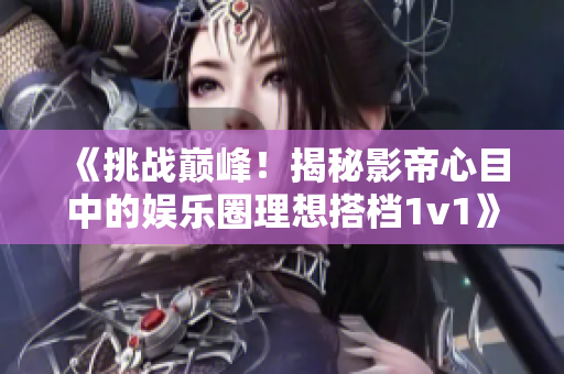 《挑戰(zhàn)巔峰！揭秘影帝心目中的娛樂圈理想搭檔1v1》