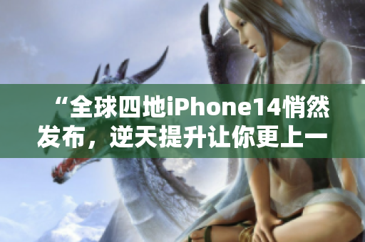 “全球四地iPhone14悄然發(fā)布，逆天提升讓你更上一層樓！”