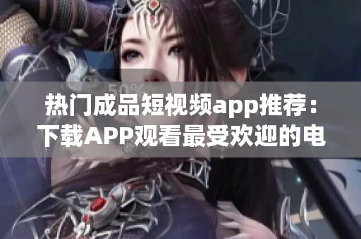 熱門成品短視頻app推薦：下載APP觀看最受歡迎的電影清單