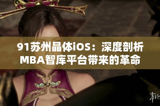 91蘇州晶體iOS：深度剖析MBA智庫平臺(tái)帶來的革命性變革