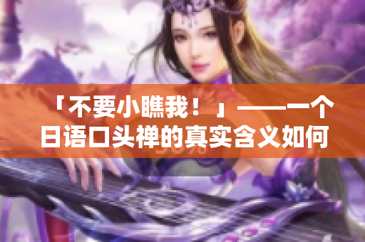 「不要小瞧我！」——一個日語口頭禪的真實含義如何解讀？