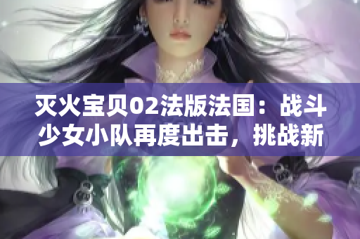 滅火寶貝02法版法國：戰(zhàn)斗少女小隊再度出擊，挑戰(zhàn)新敵！