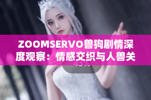 ZOOMSERVO獸狗劇情深度觀察：情感交織與人獸關系探索