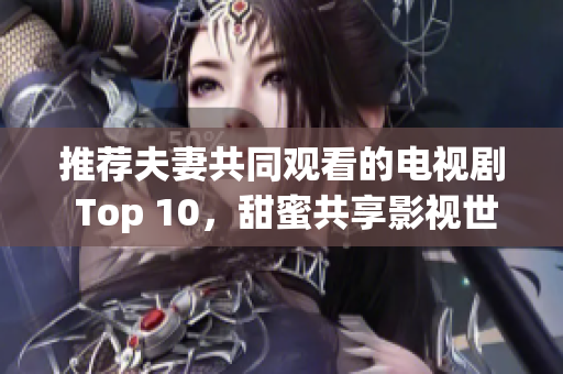 推薦夫妻共同觀看的電視劇 Top 10，甜蜜共享影視世界(1)