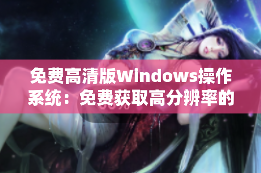 免費高清版Windows操作系統(tǒng)：免費獲取高分辨率的Windows版操作系統(tǒng)