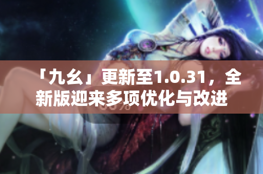 「九幺」更新至1.0.31，全新版迎來(lái)多項(xiàng)優(yōu)化與改進(jìn)