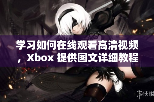 學習如何在線觀看高清視頻，Xbox 提供圖文詳細教程